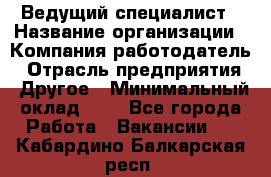 Ведущий специалист › Название организации ­ Компания-работодатель › Отрасль предприятия ­ Другое › Минимальный оклад ­ 1 - Все города Работа » Вакансии   . Кабардино-Балкарская респ.